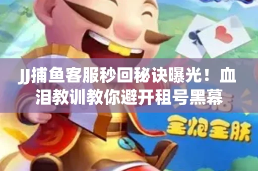 JJ捕鱼客服秒回秘诀曝光！血泪教训教你避开租号黑幕