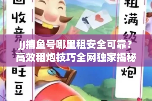 JJ捕鱼号哪里租安全可靠？高效租炮技巧全网独家揭秘