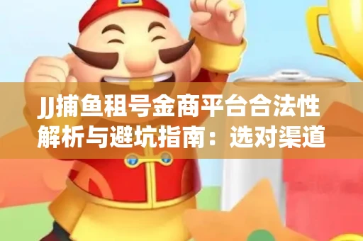 JJ捕鱼租号金商平台合法性解析与避坑指南：选对渠道才能安心赚钱