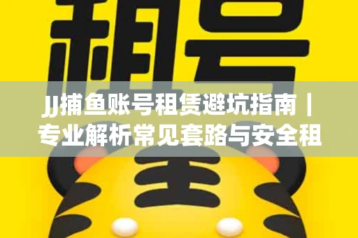 JJ捕鱼账号租赁避坑指南｜专业解析常见套路与安全租号法则