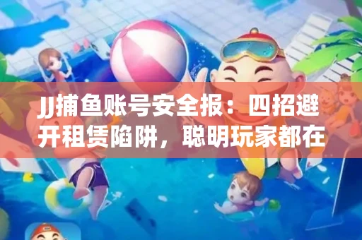 JJ捕鱼账号安全报：四招避开租赁陷阱，聪明玩家都在做