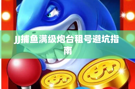 JJ捕鱼满级炮台租号避坑指南