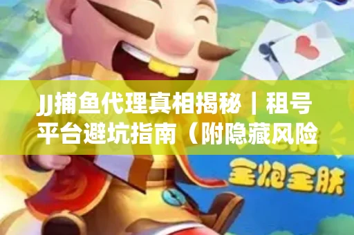 JJ捕鱼代理真相揭秘｜租号平台避坑指南（附隐藏风险预警）