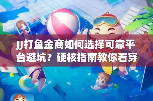 JJ打鱼金商如何选择可靠平台避坑？硬核指南教你看穿骗局保本金