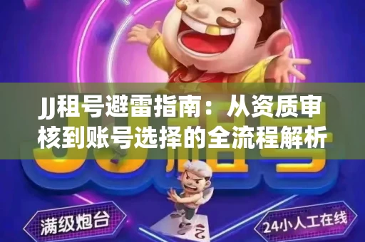 JJ租号避雷指南：从资质审核到账号选择的全流程解析！捕鱼经典账号有何独特差异？