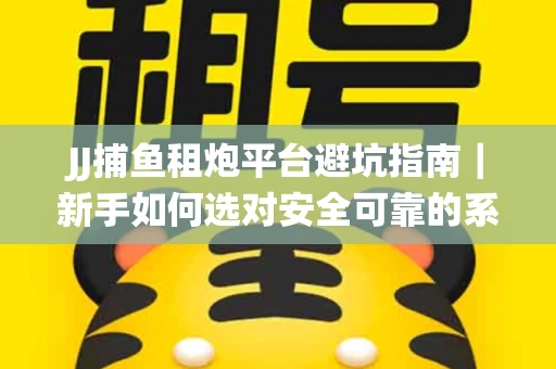 JJ捕鱼租炮平台避坑指南｜新手如何选对安全可靠的系统？