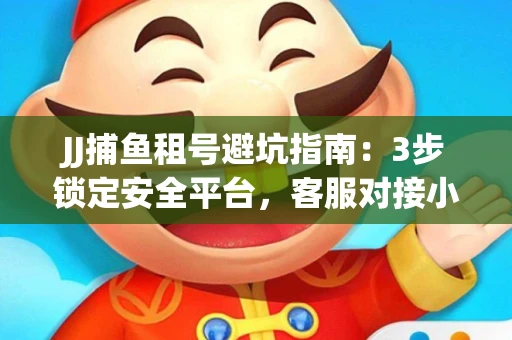 JJ捕鱼租号避坑指南：3步锁定安全平台，客服对接小技巧全公开