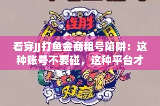 看穿JJ打鱼金商租号陷阱：这种账号不要碰，这种平台才靠谱